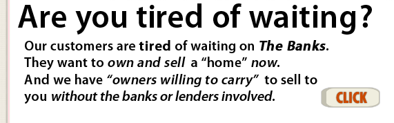 Our customers are tired of waiting on The Banks. They want to own a home now. And we have owners willing to carry to sell to you without the banks or lenders involved in Arizona.